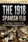 The 1918 Spanish Flu: The Tragic History of the Massive Influenza Outbreak - James Parker - 9798642368619