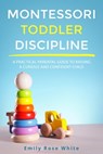 Montessori Toddler Discipline: A Practical Parental Guide to Raising a Curious and Confident Child - Emily Rose White - 9798643784647