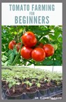 Tomato Farming for Beginners: Beginners Guide To Growing Tomatoes: Easy Step By Step Guide From Seed To Harvest - Dr Elizabeth David - 9798644728824