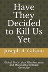 Have They Decided to Kill Us Yet: Global Black Labor Obsolescence and Manufactured Black Genocide - Joseph R. Gibson - 9798645998288