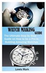 Watch Making Guide: The Ultimate Step by Step Guide on How to be a Pro in Building Amazing Watches - MARK,  Lewis - 9798646759970