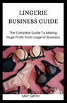 Lingerie Business Guide: The Complete Guide To Making Huge Profit From Lingerie Business - May Smith - 9798652713546
