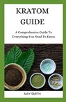 Kratom Guide: A Comprehensive Guide To Everything You Need To Know - May Smith - 9798652744151