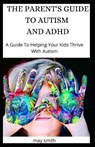 The Parent's Guide to Autism and ADHD: A Guide To Helping Your Kids Thrive With Autism - May Smith - 9798652750954