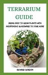 Terrarium Guide: Bring Easy To Grow Plants With Inexpensive Glassware To Your Home - Richard Gordon - 9798652753429