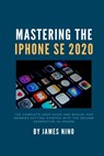 Mastering the iPhone SE 2020: The Complete User Guide and Manual for Newbies Getting Started with the Second Generation SE iPhone - James Nino - 9798654597168