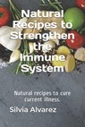 Natural Recipes to Strengthen the Immune System: Natural recipes to cure current illness. - Silvia Alvarez - 9798655976955