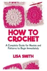 How To Crochet: Absolute Guide For Newbie And Patterns To Begin Immediately - SMITH,  Lisa - 9798663736961