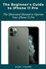 The Beginner's Guide to iPhone 11 Pro: The Illustrated Manual to Operate Your iPhone 11 Pro - Alec Young - 9798663956147