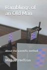 Ramblings of an Old Man: about the scientific method - Michael Edward Heffron - 9798668317554