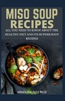 Miso Soup Recipes: All You Need to Know about the Healthy Diet and Its Superb Soup Recipes - Arnold Kuntz Ph. D. - 9798670089500