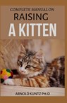 Complete Manual on Raising a Kitten: How to Buy, Train, Care, Communicate, Understand and Enjoy Kitten - Arnold Kuntz Ph. D. - 9798670139380