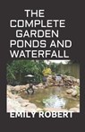 The Complete Garden Ponds and Waterfall: All You Need To Know About Building Waterfalls, Ponds, and Streams In Your Home - Emily Robert - 9798670446372