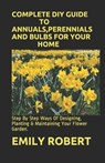 Complete DIY Guide to Annuals, Perennials and Bulbs for Your Home: Step By Step Ways Of Designing, Planting & Maintaining Your Flower Garden. - Emily Robert - 9798671915945