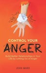Control Your Anger: Build Better Relationships in Your Life by Letting Go of Anger - John Ward - 9798673059661