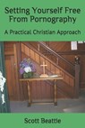 Setting Yourself Free From Pornography: A Practical Christian Approach - Scott David Beattie - 9798675502653