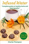 Infused Water: Complete guide on healthy herbs and their benefits. Recipes of infusions and herbal teas to detox, stress relief, drai - Charles Thompson - 9798677084737