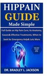 Hip Pain Guide Made Simple: Full Guide on Hip Pain Cure; Its Anatomy, Causes& Effective Treatments; When to Seek for Emergency Help& Lots More - Bradley L. Jackson - 9798680263976