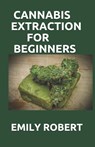 Cannabis Extraction for Beginners: A True guide To Cannabis Extraction Including Pros And Cons Of Ethanol Extraction - ROBERT,  Emily - 9798686084315