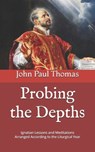 Probing the Depths: Ignatian Lessons and Meditations Arranged According to the Liturgical Year - John Paul Thomas - 9798687368278