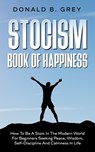 Stocism Book Of Happiness: How To Be A Stoic In The Modern World For Beginners Seeking Peace, Wisdom, Self-Discipline And Calmness In Life - Donald B. Grey - 9798690162535