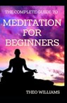The Complete Guide to Meditation for Beginnners: Essential Meditations to Reduce Stress, Improve Mental Health, and Be Peaceful Minded - Theo Williams - 9798692883216