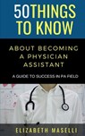 50 Things to Know About Becoming a Physician Assistant: A Guide to Success in PA Field - 50 Things to Know - 9798694002431