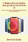 A Beginner's complete user guide to the iPhone 12: A How-to manual for operating and getting the most from your iPhone 12 - Bernard Gates - 9798698348061