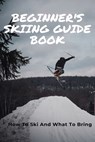 Beginner's Skiing Guide Book: How To Ski And What To Bring: Skiing Tips For First Timers - Jessenia Racicot - 9798700893930