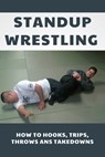 Standup Wrestling: How To Hooks, Trips, Throws Ans Takedowns: Wrestling Art Practitioners - Madaline Wren - 9798700949514