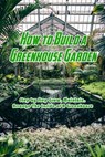 How to Build a Greenhouse Garden: Step by Step Grow, Maintain, Arrange The Inside of A Greenhouse: Build Own Passive Solar Greenhouse - Devera Jones - 9798703031162