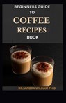 Beginners Guide to Coffee Recipes Book: 40 DIY Coffee and Espresso Drinks to Make at Home - Dr Sandra William Ph. D. - 9798704596431