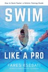 Swim Like A Pro: A Holistic Training Guide on How to Swim Faster & Smarter - Fares Ksebati - 9798704873587