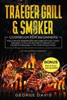 Traeger Grill & Smoker Cookbook for Beginners: The Ultimate Traeger Smoker Guide with 120+ Tasty and Easy to Follow Recipes to Smoke Your Favorite Foo - DAVIS,  George - 9798705616169