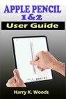 Apple Pencil 1 and 2 User Guide: A Quick, Easy, And Step By Step Instructional Manual On Apple Pencil First And Second Generations, With Tips And Tric - Harry K. Woods - 9798709871038