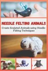 Needle Felting Animals: Create Sculpted Animals using Needle-Felting Techniques - Christine Mosley - 9798723642775