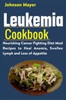 Leukemia Cookbook: Nourishing Cancer Fighting Diet Meal Recipes to Anemia, Swollen Lymph ans Loss of Appetite - Johnson Mayor - 9798730594371