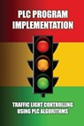 PLC Program Implementation: Traffic Light Controlling Using PLC Algorithms: Write An Algorithm For Traffic Light Control - Audrey Tamburello - 9798732055283
