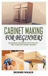 Cabinet Making for Beginners: Beginners Handbook With Step-By-Step Guide On Cabinet Making - Richard Walker - 9798733146935