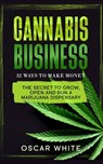Cannabis Business: The Secret To GROW, OPEN and RUN a Marijuana Dispensary - 32 WAYS TO MAKE MONEY - Oscar White - 9798733901381
