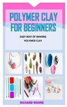 Polymer Clay for Beginners: Easy Way Of Making Polymer Clay - Richard Moore - 9798734735510