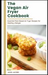 The vegan Air Fryer Cookbook: Essential Plant Based Air Fryer Recipes for Healthy Lifestyle - Amos Jacobs Rdn - 9798739669827
