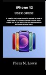 iPhone 12 USER GUIDE: A step by step comprehensive manual on how to use iPhone 12, 12 mini, Pro and Pro Max, with simple iOS 14 Tips and Tri - Piers N. Lowe - 9798744678500