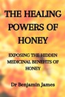 Medicinal Herbs: THE HEALING POWERS OF HONEY: EXPOSING THE HIDDEN MEDICINAL BENEFITS OF HONEY: Health Benefits of Honey for Immune Defense: The only h - Benjamin James - 9798767822119