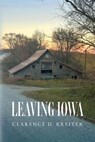 Leaving Iowa - Clarence D. Kreiter - 9798822972124
