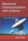 Electronic Communications with Arduino - Bob Dukish - 9798843872083