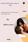 How to drive him crazy in bed - LEWIS,  Mark - 9798847086271