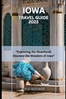 Iowa Travel Guide 2023: "Exploring the Heartland: Discover the Wonders of Iowa" - Kyle Watson - 9798850344764