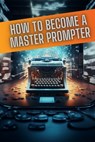 How to become a master prompter: A step by step guide to the art of Ai prompt writing - Daniel Gold - 9798850991579