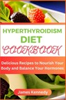Hyperthyroidism Diet Cookbook: Delicious Recipes to Nourish Your Body and Balance Your Hormones - James Kennedy - 9798851152672